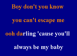 Boy don't you know

you can't escape me

0011 darling 'cause you'll

always be my baby