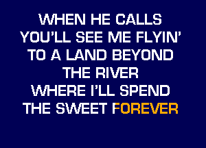 WHEN HE CALLS
YOU'LL SEE ME FLYIN'
TO A LAND BEYOND
THE RIVER
WHERE I'LL SPEND
THE SWEET FOREVER