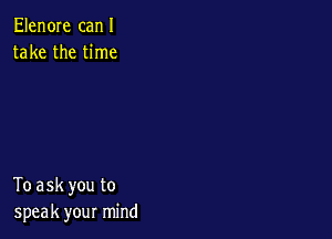 Elen0Ie canI
take the time

To ask you to
speak your mind