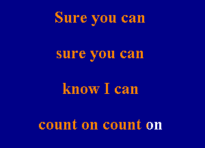 Sure you can

sure you can

know I can

counton