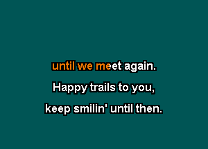 until we meet again.

Happy trails to you,

keep smilin' until then.