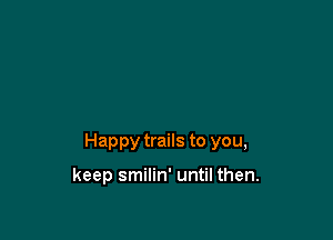 Happy trails to you,

keep smilin' until then.