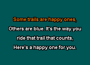 Some trails are happy ones,
Others are blue. It's the way you

ride that trail that counts,

Here's a happy one for you.