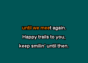 until we meet again.

Happy trails to you,

keep smilin' until then.