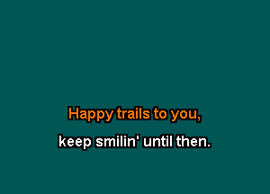 Happy trails to you,

keep smilin' until then.