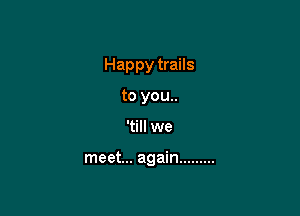 Happy trails
to you..

'till we

meet... again .........