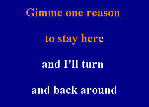 Gimme 0118 reason

to stay here

and I'll turn

and back around