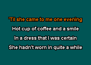 'Til she came to me one evening
Hot cup of coffee and a smile
In a dress that I was certain

She hadn't worn in quite awhile