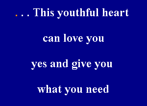 . . . This youthful heart

can love you

yes and give you

What you need