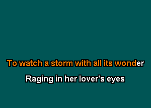 To watch a storm with all its wonder

Raging in her lover's eyes