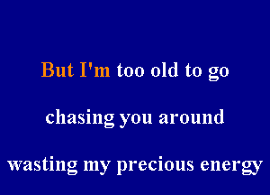 But I'm too old to go
chasing you around

wasting my precious energy