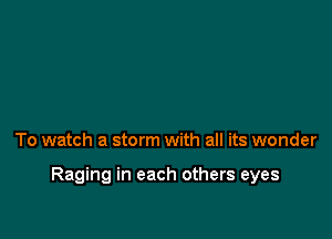 To watch a storm with all its wonder

Raging in each others eyes