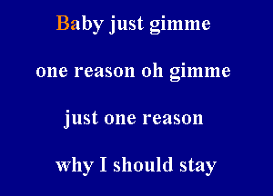 Baby just gimme
one reason oh gimme

just one reason

Why I should stay