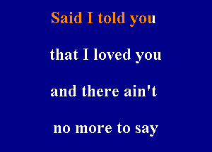 Said I told you

that I loved you

and there ain't

no more to say