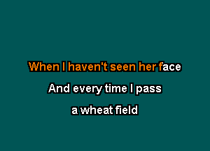 When I haven't seen her face

And every time I pass

a wheat field