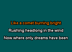 Like a comet burning bright

Rushing headlong in the wind

Now where only dreams have been
