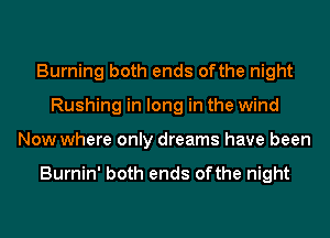 Burning both ends ofthe night
Rushing in long in the wind
Now where only dreams have been

Burnin' both ends ofthe night
