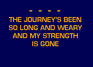 THE JOURNEY'S BEEN
SO LONG AND WEARY
AND MY STRENGTH
IS GONE