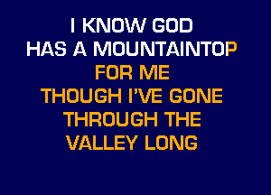 I KNOW GOD
HAS A MDUNTAINTOP
FOR ME
THOUGH I'VE GONE
THROUGH THE
VALLEY LONG