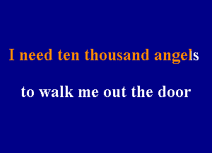 I need ten thousand angels

to walk me out the door