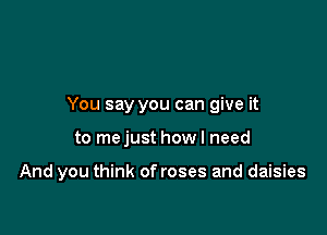 You say you can give it

to mejust howl need

And you think of roses and daisies