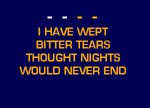 I HAVE WEPT
BITTER TEARS
THOUGHT NIGHTS
WOULD NEVER END