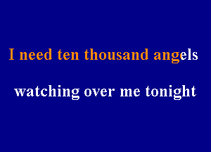 I need ten thousand angels

watching over me tonight