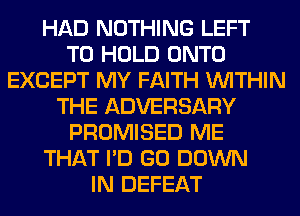 HAD NOTHING LEFT
TO HOLD ONTO
EXCEPT MY FAITH WITHIN
THE ADVERSARY
PROMISED ME
THAT I'D GO DOWN
IN DEFEAT