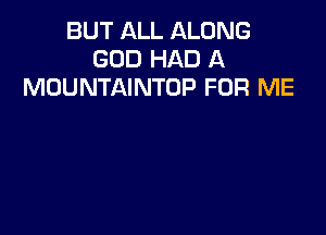 BUT ALL ALONG
GOD HAD A
MOUNTAINTOP FOR ME