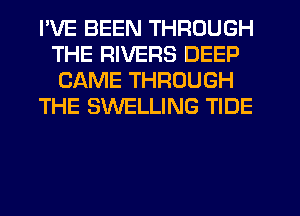 I'VE BEEN THROUGH
THE RIVERS DEEP
CAME THROUGH

THE SWELLING TIDE