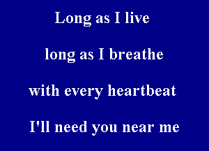 Long as I live

long as I breathe

With every heartbeat

I'll need you near me