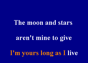 The moon and stars

aren't mine to give

I'm yours long as I live