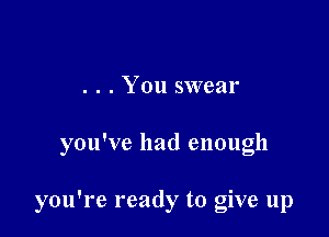 . . . You swear

you've had enough

you're ready to give 11p