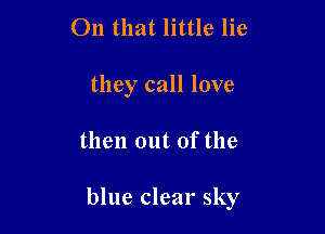 On that little lie

they call love

then out of the

blue clear sky
