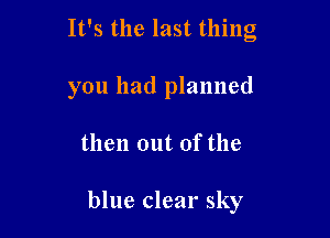 It's the last thing

you had planned

then out of the

blue clear sky