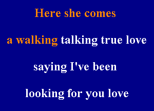 Here she comes
a walking talking true love

saying I've been

looking for you love