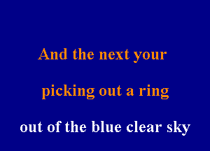 And the next your

picking out a ring

out of the blue clear sky
