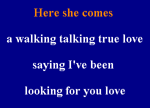Here she comes
a walking talking true love

saying I've been

looking for you love
