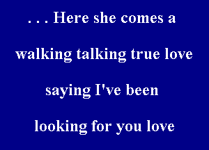 . . . Here she comes a
walking talking true love

saying I've been

looking for you love