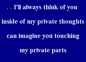 . . I'll always think of you
inside of my private thoughts
can imagine you touching

my private parts