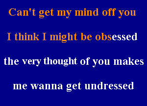 Can't get my mind off you
I think I might be obsessed
the very thought of you makes

me wanna get undressed