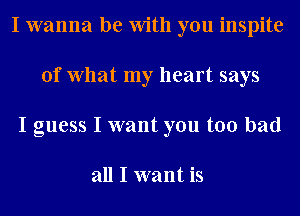 I wanna be With you inspite
of What my heart says
I guess I want you too bad

all I want is