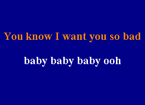 You know I want you so bad

baby baby baby 0011