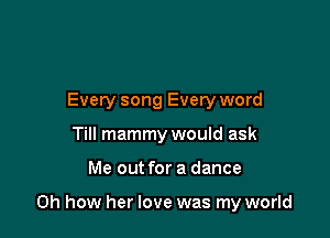 Every song Every word
Till mammy would ask

Me out for a dance

on how her love was my world