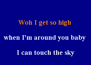 Woh I get so high

when I'm around you baby

I can touch the sky