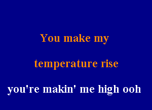 You make my

temperature rise

you're makin' me high 0011