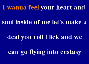 I wanna feel your heart and
soul inside of me let's make a
deal you roll I lick and we

can go flying into ecstasy