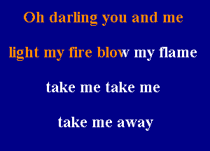 011 darling you and me
light my fire blow my flame
take me take me

take me away