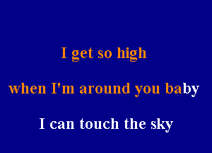 I get so high

when I'm around you baby

I can touch the sky
