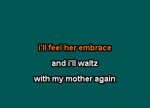 i'll feel her embrace

and i'll waltz

with my mother again